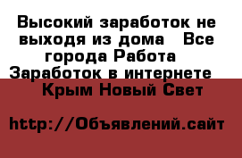 Высокий заработок не выходя из дома - Все города Работа » Заработок в интернете   . Крым,Новый Свет